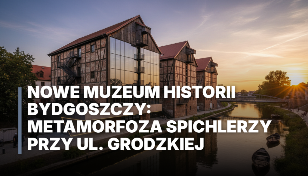Nowe Muzeum Historii Bydgoszczy: Metamorfoza Spichlerzy przy ul. Grodzkiej
