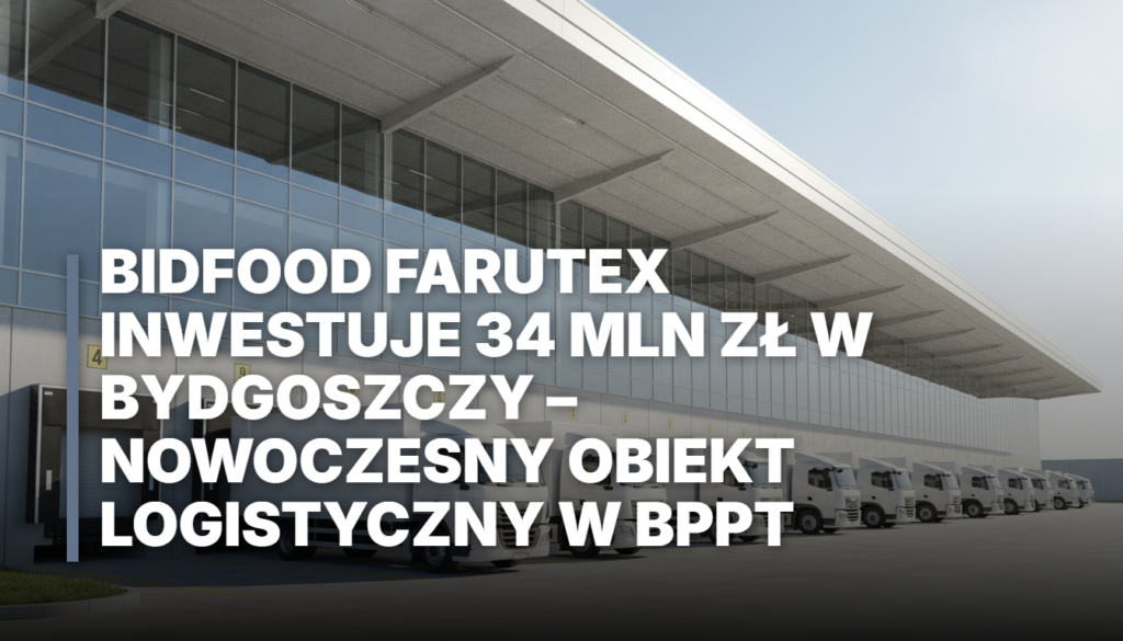 Bidfood Farutex inwestuje 34 mln zł w Bydgoszczy – nowoczesny obiekt logistyczny w BPPT