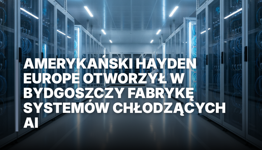 Amerykański Hayden Europe otworzył w Bydgoszczy fabrykę systemów chłodzących AI